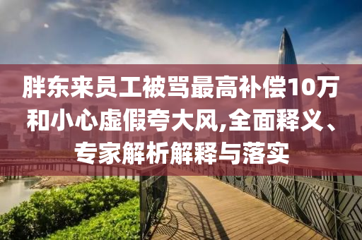 胖東來員工被罵最高補償10萬和小心虛假夸大風(fēng),全面釋義、專家解析解釋與落實