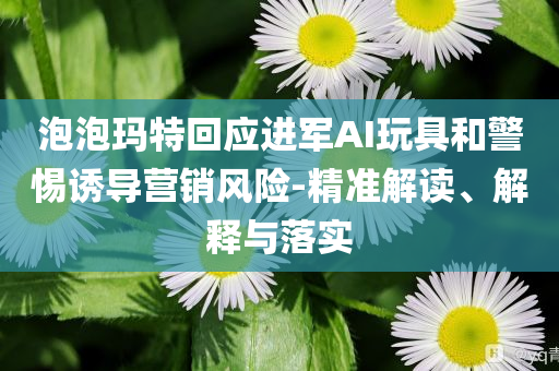 泡泡瑪特回應進軍AI玩具和警惕誘導營銷風險-精準解讀、解釋與落實