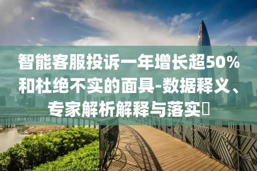 智能客服投訴一年增長超50%和杜絕不實的面具-數據釋義、專家解析解釋與落實?