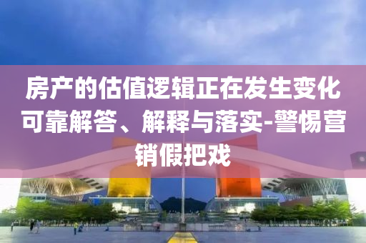 房產(chǎn)的估值邏輯正在發(fā)生變化可靠解答、解釋與落實-警惕營銷假把戲