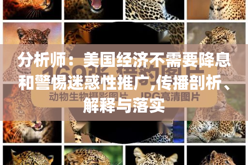 分析師：美國(guó)經(jīng)濟(jì)不需要降息和警惕迷惑性推廣,傳播剖析、解釋與落實(shí)