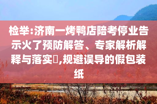 檢舉:濟南一烤鴨店陪考停業(yè)告示火了預(yù)防解答、專家解析解釋與落實?,規(guī)避誤導的假包裝紙