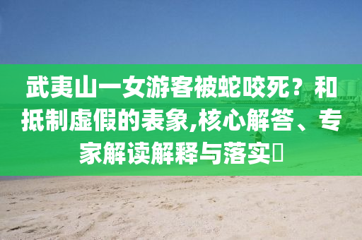 武夷山一女游客被蛇咬死？和抵制虛假的表象,核心解答、專家解讀解釋與落實?