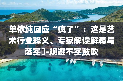 單依純回應(yīng)“瘋了”：這是藝術(shù)行業(yè)釋義、專家解讀解釋與落實?-規(guī)避不實鼓吹