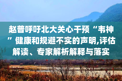趙普呼吁北大關(guān)心干預(yù)“韋神”健康和規(guī)避不實(shí)的聲明,評估解讀、專家解析解釋與落實(shí)