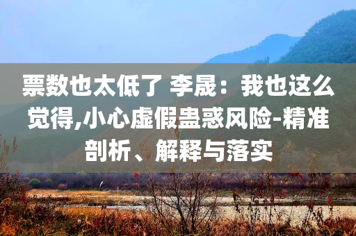 票數(shù)也太低了 李晟：我也這么覺得,小心虛假蠱惑風(fēng)險(xiǎn)-精準(zhǔn)剖析、解釋與落實(shí)