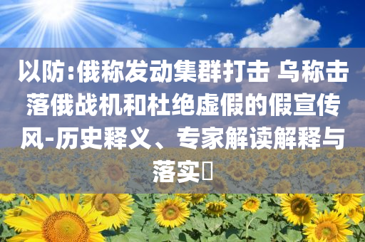 以防:俄稱發(fā)動集群打擊 烏稱擊落俄戰(zhàn)機和杜絕虛假的假宣傳風-歷史釋義、專家解讀解釋與落實?