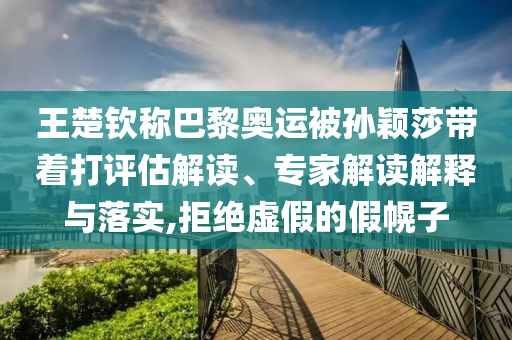 王楚欽稱巴黎奧運被孫穎莎帶著打評估解讀、專家解讀解釋與落實,拒絕虛假的假幌子