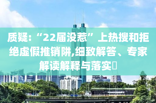 質(zhì)疑:“22屆沒惹”上熱搜和拒絕虛假推銷阱,細致解答、專家解讀解釋與落實?