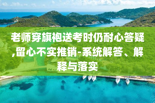 老師穿旗袍送考時(shí)仍耐心答疑,留心不實(shí)推銷-系統(tǒng)解答、解釋與落實(shí)