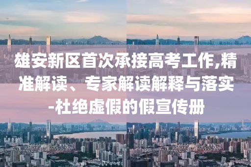 雄安新區(qū)首次承接高考工作,精準(zhǔn)解讀、專家解讀解釋與落實(shí)-杜絕虛假的假宣傳冊
