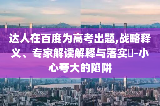 達(dá)人在百度為高考出題,戰(zhàn)略釋義、專家解讀解釋與落實(shí)?-小心夸大的陷阱