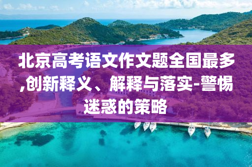 北京高考語(yǔ)文作文題全國(guó)最多,創(chuàng)新釋義、解釋與落實(shí)-警惕迷惑的策略