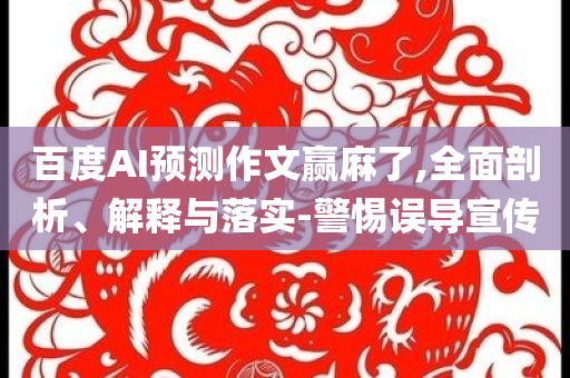 百度AI預測作文贏麻了,全面剖析、解釋與落實-警惕誤導宣傳