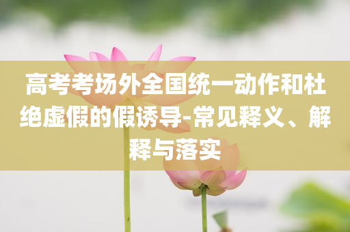高考考場外全國統(tǒng)一動作和杜絕虛假的假誘導-常見釋義、解釋與落實