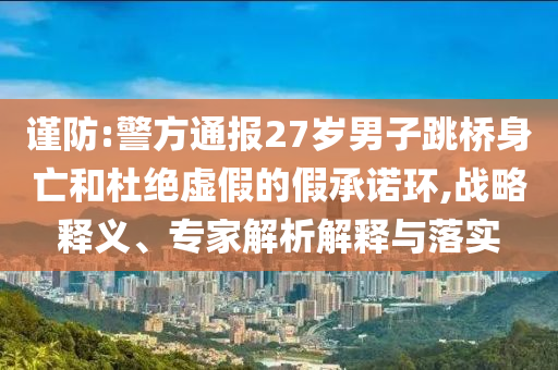 謹防:警方通報27歲男子跳橋身亡和杜絕虛假的假承諾環(huán),戰(zhàn)略釋義、專家解析解釋與落實