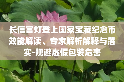 長信宮燈登上國家寶藏紀念幣效能解讀、專家解析解釋與落實-規(guī)避虛假包裝危害