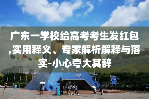 廣東一學校給高考考生發(fā)紅包,實用釋義、專家解析解釋與落實-小心夸大其辭