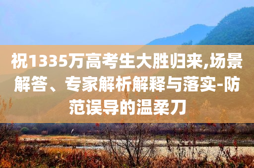 祝1335萬高考生大勝歸來,場景解答、專家解析解釋與落實-防范誤導(dǎo)的溫柔刀