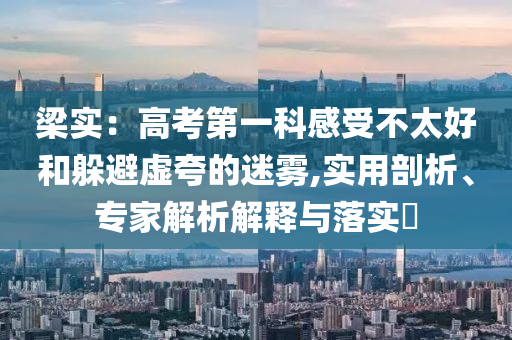 梁實：高考第一科感受不太好和躲避虛夸的迷霧,實用剖析、專家解析解釋與落實?