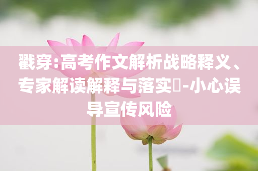 戳穿:高考作文解析戰(zhàn)略釋義、專家解讀解釋與落實?-小心誤導(dǎo)宣傳風(fēng)險