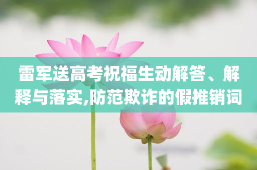 雷軍送高考祝福生動解答、解釋與落實,防范欺詐的假推銷詞