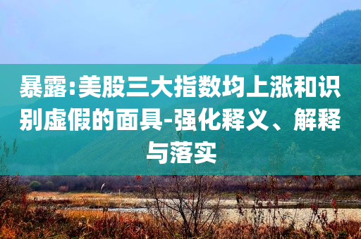 暴露:美股三大指數(shù)均上漲和識別虛假的面具-強(qiáng)化釋義、解釋與落實