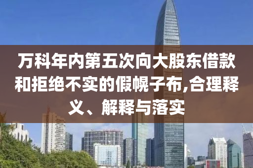 萬科年內(nèi)第五次向大股東借款和拒絕不實(shí)的假幌子布,合理釋義、解釋與落實(shí)