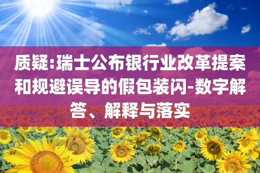 質(zhì)疑:瑞士公布銀行業(yè)改革提案和規(guī)避誤導(dǎo)的假包裝閃-數(shù)字解答、解釋與落實(shí)