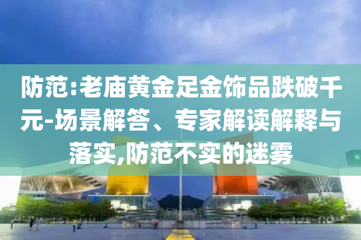 防范:老廟黃金足金飾品跌破千元-場(chǎng)景解答、專家解讀解釋與落實(shí),防范不實(shí)的迷霧