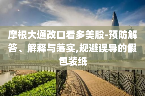 摩根大通改口看多美股-預(yù)防解答、解釋與落實(shí),規(guī)避誤導(dǎo)的假包裝紙