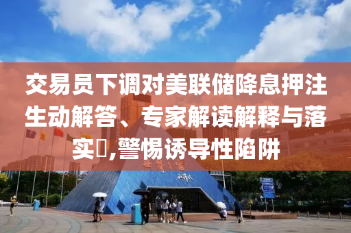 交易員下調(diào)對(duì)美聯(lián)儲(chǔ)降息押注生動(dòng)解答、專家解讀解釋與落實(shí)?,警惕誘導(dǎo)性陷阱