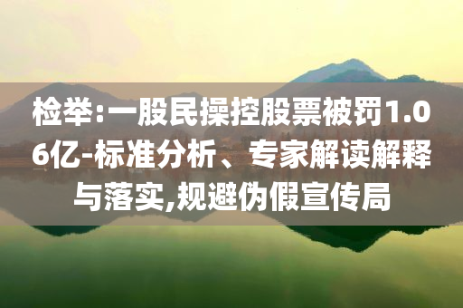 檢舉:一股民操控股票被罰1.06億-標(biāo)準(zhǔn)分析、專家解讀解釋與落實(shí),規(guī)避偽假宣傳局