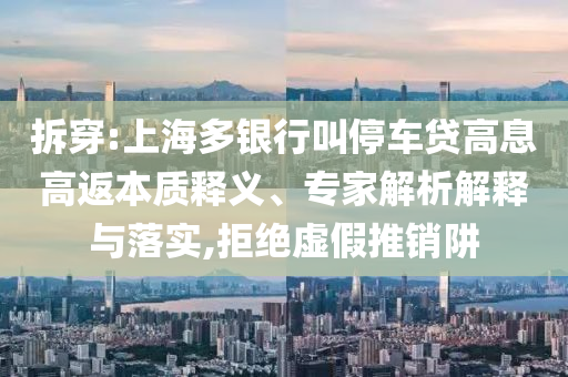 拆穿:上海多銀行叫停車貸高息高返本質(zhì)釋義、專家解析解釋與落實(shí),拒絕虛假推銷阱