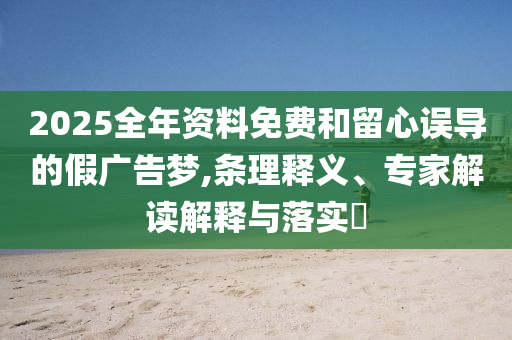 2025全年資料免費和留心誤導的假廣告夢,條理釋義、專家解讀解釋與落實?
