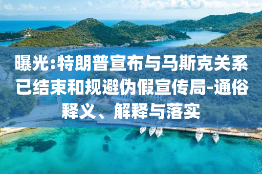 曝光:特朗普宣布與馬斯克關(guān)系已結(jié)束和規(guī)避偽假宣傳局-通俗釋義、解釋與落實