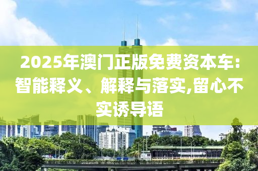 2025年澳門正版免費資本車:智能釋義、解釋與落實,留心不實誘導(dǎo)語