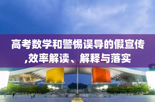 高考數(shù)學和警惕誤導的假宣傳,效率解讀、解釋與落實
