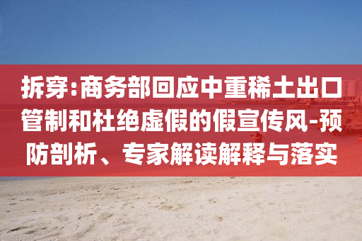 拆穿:商務(wù)部回應(yīng)中重稀土出口管制和杜絕虛假的假宣傳風-預(yù)防剖析、專家解讀解釋與落實