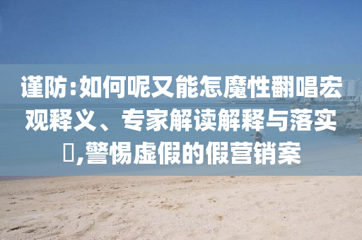 謹(jǐn)防:如何呢又能怎魔性翻唱宏觀釋義、專家解讀解釋與落實(shí)?,警惕虛假的假營(yíng)銷案