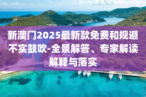 新澳門2025最新款免費和規(guī)避不實鼓吹-全景解答、專家解讀解釋與落實