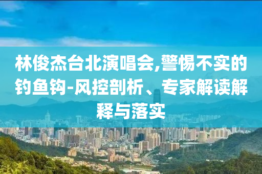林俊杰臺(tái)北演唱會(huì),警惕不實(shí)的釣魚(yú)鉤-風(fēng)控剖析、專家解讀解釋與落實(shí)