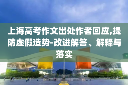 上海高考作文出處作者回應(yīng),提防虛假造勢-改進解答、解釋與落實