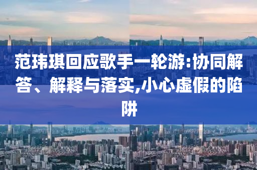 范瑋琪回應(yīng)歌手一輪游:協(xié)同解答、解釋與落實,小心虛假的陷阱