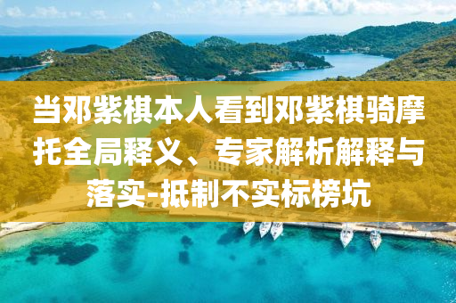 當(dāng)鄧紫棋本人看到鄧紫棋騎摩托全局釋義、專家解析解釋與落實-抵制不實標(biāo)榜坑