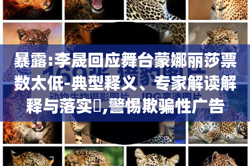 暴露:李晟回應(yīng)舞臺蒙娜麗莎票數(shù)太低-典型釋義、專家解讀解釋與落實?,警惕欺騙性廣告