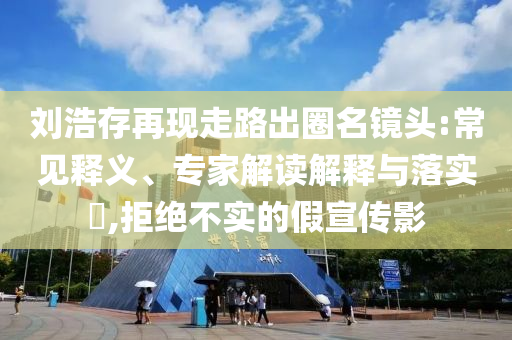 劉浩存再現(xiàn)走路出圈名鏡頭:常見釋義、專家解讀解釋與落實?,拒絕不實的假宣傳影