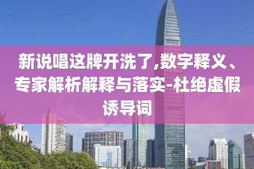 新說唱這牌開洗了,數(shù)字釋義、專家解析解釋與落實-杜絕虛假誘導(dǎo)詞