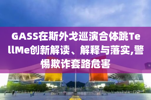 GASS在斯外戈巡演合體跳TellMe創(chuàng)新解讀、解釋與落實,警惕欺詐套路危害