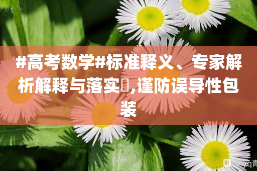 #高考數(shù)學#標準釋義、專家解析解釋與落實?,謹防誤導性包裝